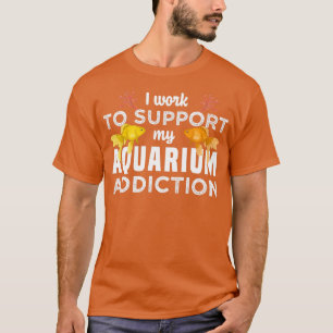 I work to support my Aquarium Addiction T-Shirt