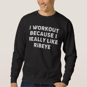 I Workout Because I Really Like Ribeyes  Gym Fitne Sweatshirt