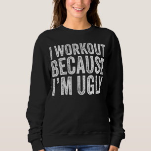 I Workout Because I'm Ugly Funny Saying Workout Gy Sweatshirt