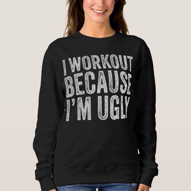 I Workout Because I'm Ugly Funny Saying Workout Gy Sweatshirt (Front)