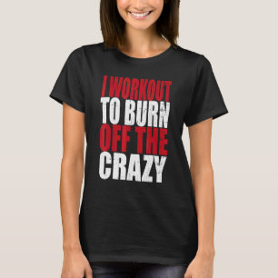 I Workout To Burn Off The Crazy Gym Bodybuilding T-Shirt