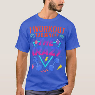 I Workout To Burn Off The Crazy Gym Fitness Weight T-Shirt