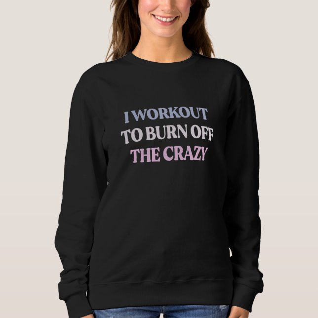 I Workout To Burn Off The Crazy Sarcastic Quote Sweatshirt (Front)