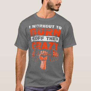 I workout to burn off the crazy T-Shirt