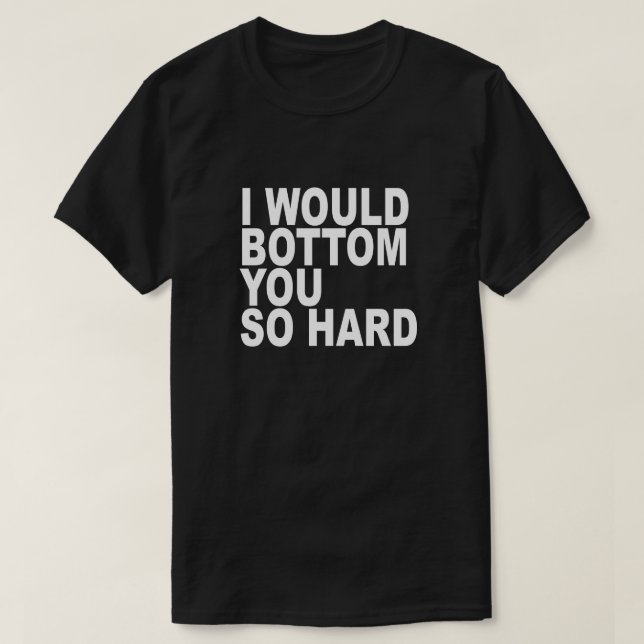 I WOULD BOTTOM YOU SO HARD T-Shirt (Design Front)