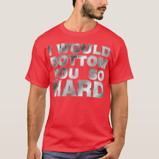 I would bottom you so hard T-Shirt