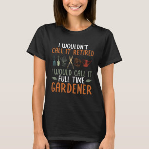 I Would Call It Full Time Gardener Plant Garden Ga T-Shirt