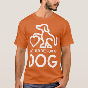I Would Die For My Dog T-Shirt