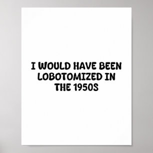 I Would Have Been Lobotomised In The 1950s Funny S Poster
