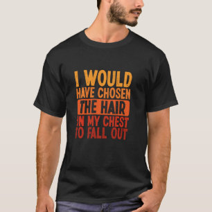 I Would Have Chosen The Hair On My Chest To Fall O T-Shirt