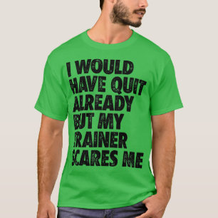 I Would Have Quit Already But My rainer Scares Me T-Shirt