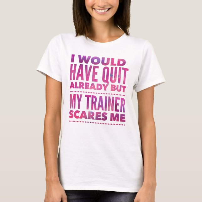 I Would Have Quit Already But My Trainer Scares Me T-Shirt (Front)