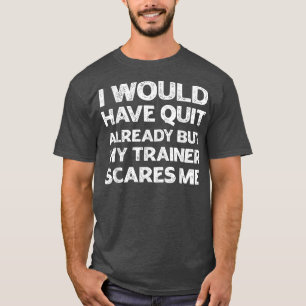 I Would Have Quit But My Trainer Scares Me Funny G T-Shirt