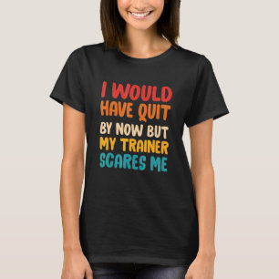 I Would Have Quit By Now But My Trainer Scares Me T-Shirt