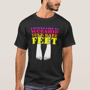 I Would Like To Worship Your Bare Feet T-Shirt
