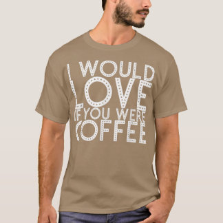 I Would Love If You Were Coffee163  T-Shirt