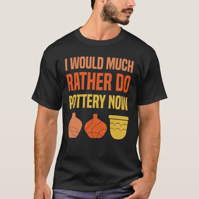 I Would Much Rather Do Pottery Now I Pottery T-Shirt (Front)