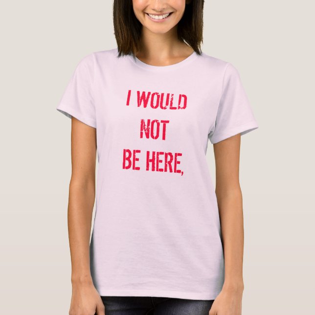 I WOULD NOT BE HERE, T-Shirt (Front)