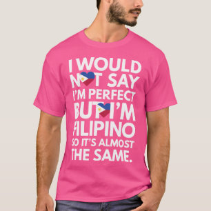 I Would Not Say I Am Perfect - But I Am Filipino F T-Shirt