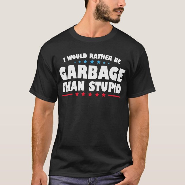 I Would Rather Be Garbage Than Stupid T-Shirt (Front)