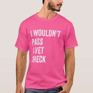 I Wouldn't Pass a Vet Check Funny Saying Wouldn't T-Shirt