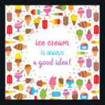 Ice Cream Is Always A Good Idea Quote Poster<br><div class="desc">Ice Cream Is Always A Good Idea! The quote is surrounded with an assortment of ice cream and Popsicle in assortment of colors,  toppings,  flavors and types. Decorated with lots of rainbow sprinkles!</div>
