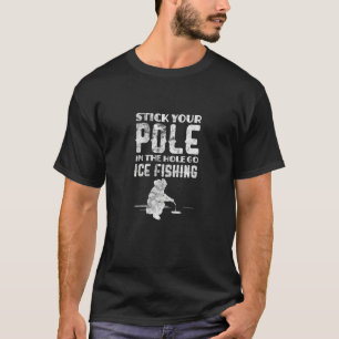Ice Fishing Fisherman Stick Your Pole In The Hole  T-Shirt