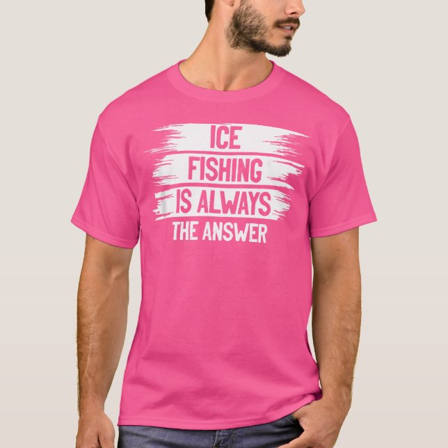 Ice Fishing Is Always The Answer Ice Fisher Fishin T-Shirt (Front)