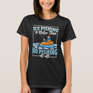 Ice Fishing Is Better Than No Fishing At All Ice F T-Shirt