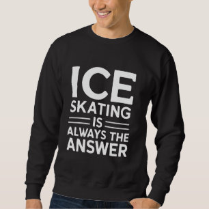 Ice Skating Is Always the Answer Funny Ice Skater Sweatshirt
