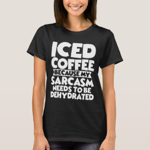 Iced Coffee Because My Sarcasm Needs To Be Dehydra T-Shirt