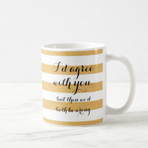 I'd agree with you, but then we'd both be wrong. coffee mug
