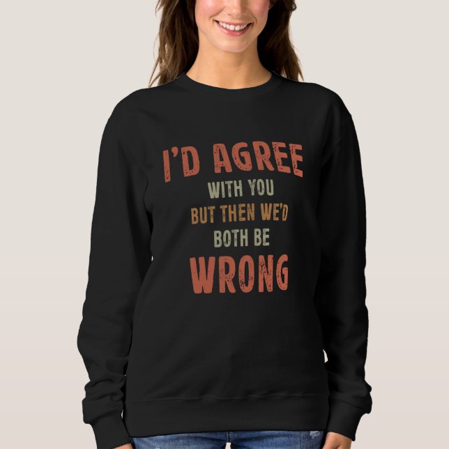 I'd Agree With You But Then We'd Both Be Wrong Sar Sweatshirt (Front)