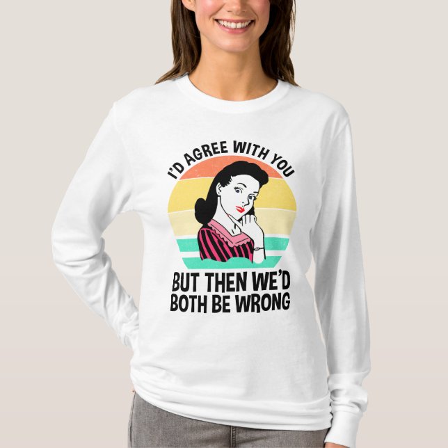 I'd Agree With You But Then We'd Both Be Wrong T-Shirt (Front)