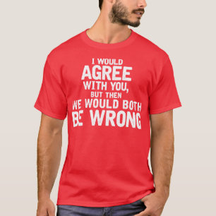 Id agree with you but then wed both be wrong T-Shirt