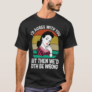 I'd Agree With You But Then We'd Both Be Wrong T-Shirt
