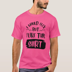 I'd Flex But I Like This T-Shirt