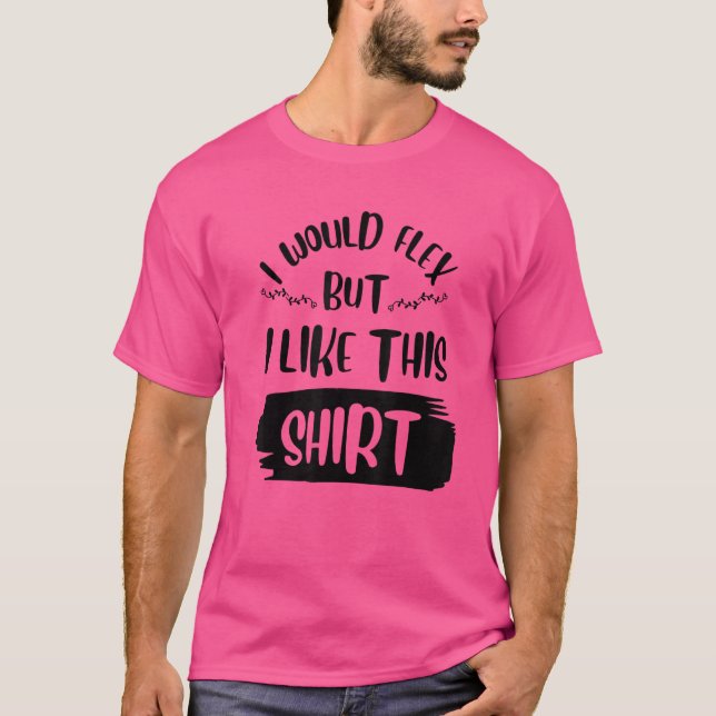 I'd Flex But I Like This T-Shirt (Front)