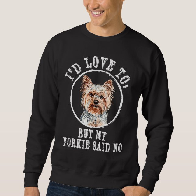 Id Love to but My Yorkie Said No Yorkshire Terrier Sweatshirt (Front)