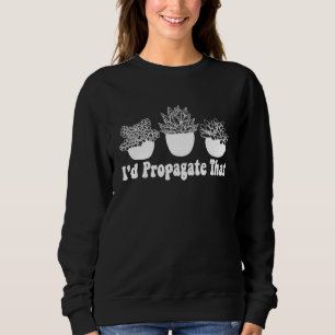 I'd Propagate That Funny Plant Lover Succulent Pro Sweatshirt