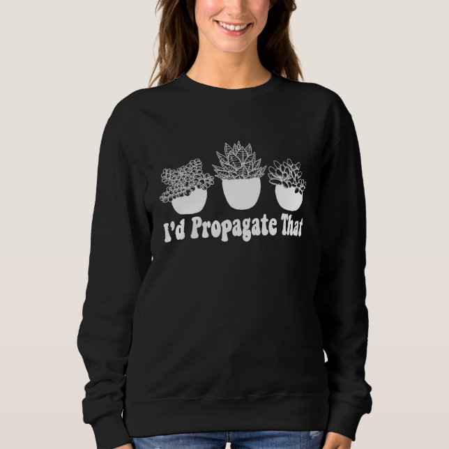 I'd Propagate That Funny Plant Lover Succulent Pro Sweatshirt (Front)