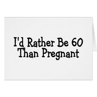 Id Rather Be 60 Than Pregnant