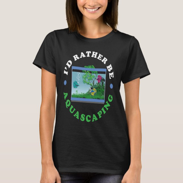 I'd Rather Be Aquascaping Aquarium Fishkeeping Aqu T-Shirt (Front)