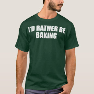 Id Rather Be Baking Funny Baking Baker Fun Cooking T-Shirt