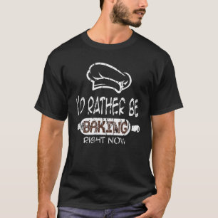 I'd Rather Be Baking Right Now T-Shirt
