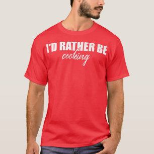 Id Rather Be Cooking Funny Kitchen Chef Cook T-Shirt