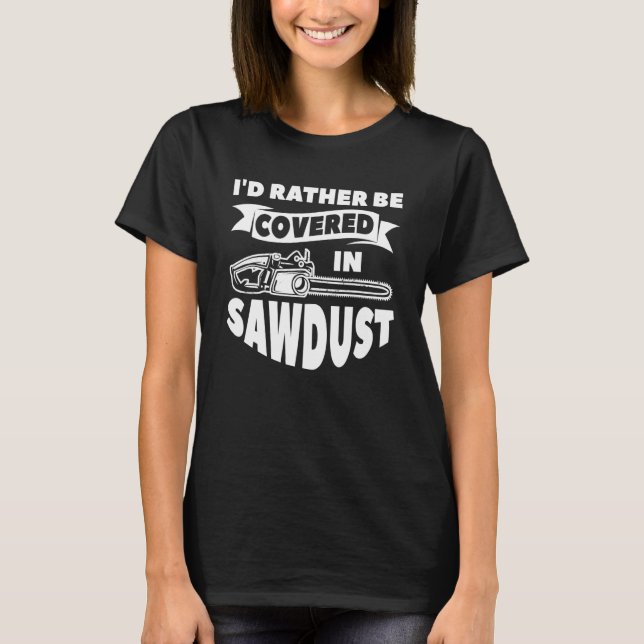 I'd Rather Be Covered In Sawdust Arborist Lumberja T-Shirt (Front)