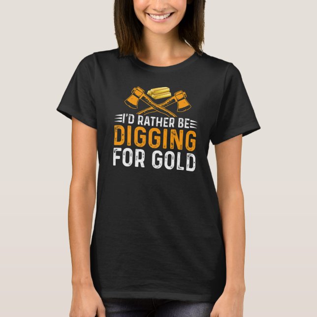 Id Rather Be Digging For Gold Miner Digger Treasur T-Shirt (Front)
