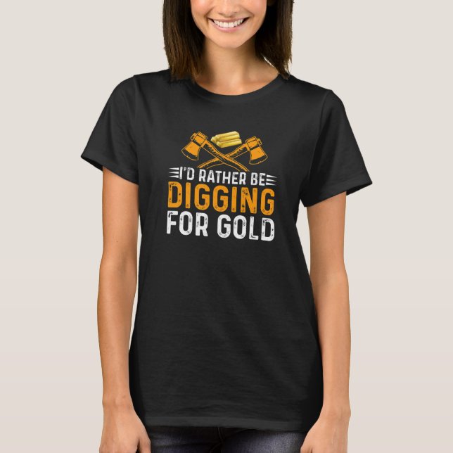 Id Rather Be Digging For Gold Miner Digger Treasur T-Shirt (Front)