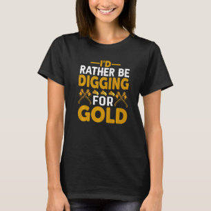 Id Rather Be Digging For Gold Miner Digger Treasur T-Shirt